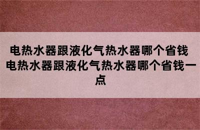 电热水器跟液化气热水器哪个省钱 电热水器跟液化气热水器哪个省钱一点